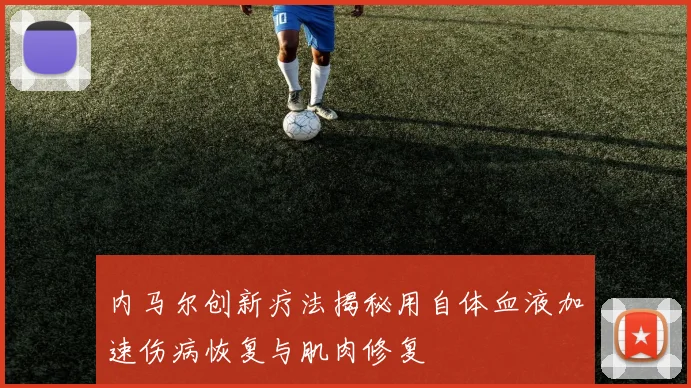 内马尔创新疗法揭秘用自体血液加速伤病恢复与肌肉修复