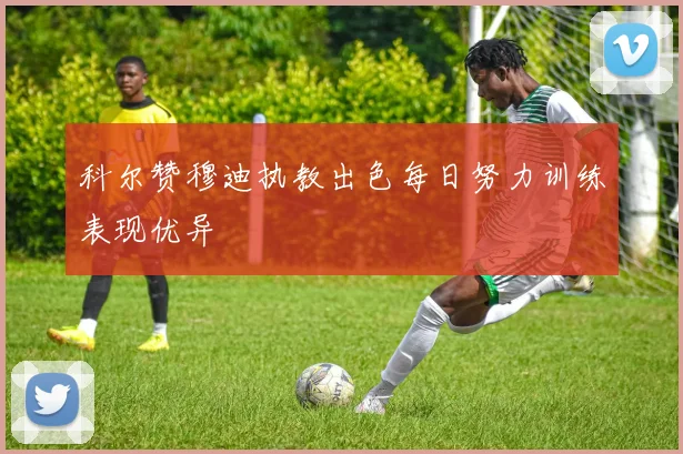 科尔赞穆迪执教出色每日努力训练表现优异
