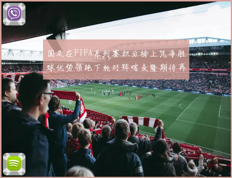 国足在FIFA系列赛积分榜上凭净胜球优势领跑下轮对阵喀麦隆期待再创佳绩
