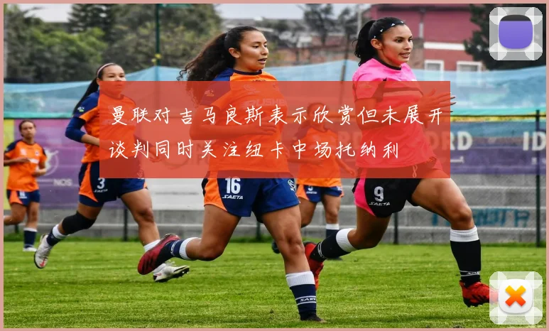 曼联对吉马良斯表示欣赏但未展开谈判同时关注纽卡中场托纳利