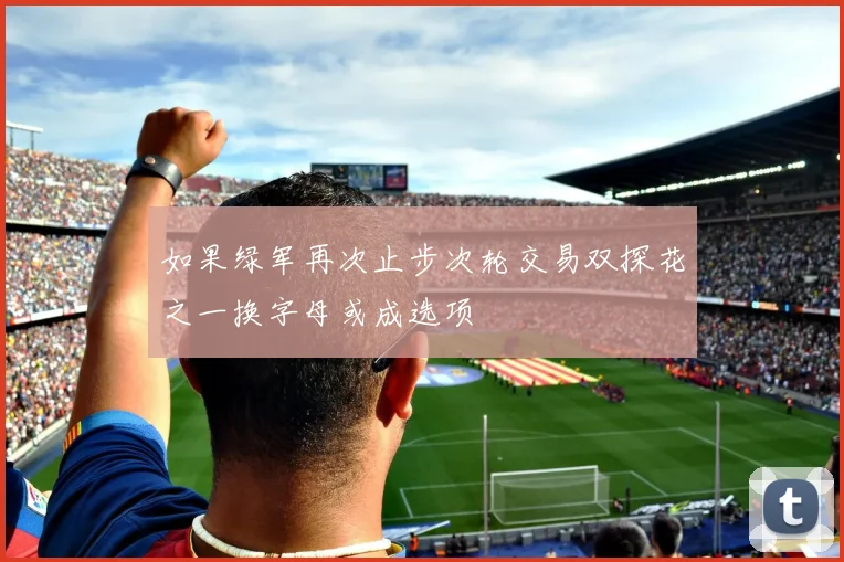 如果绿军再次止步次轮交易双探花之一换字母或成选项