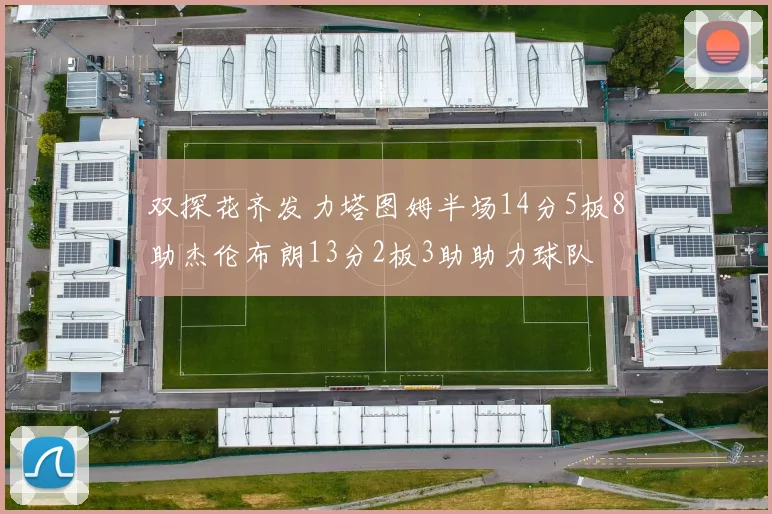 双探花齐发力塔图姆半场14分5板8助杰伦布朗13分2板3助助力球队