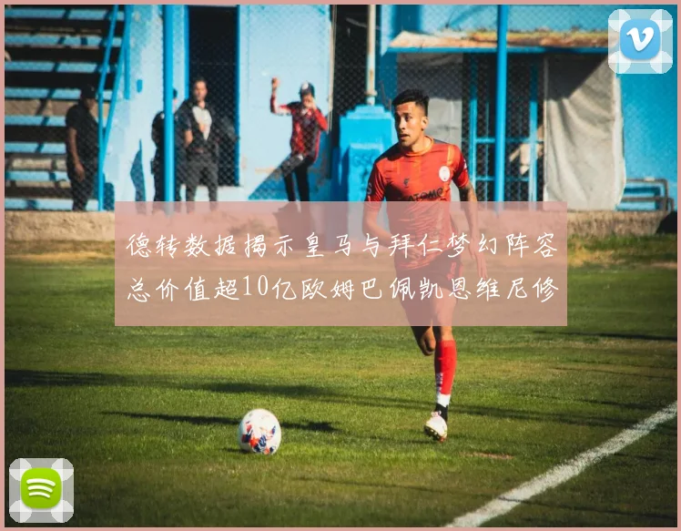 德转数据揭示皇马与拜仁梦幻阵容总价值超10亿欧姆巴佩凯恩维尼修斯领衔