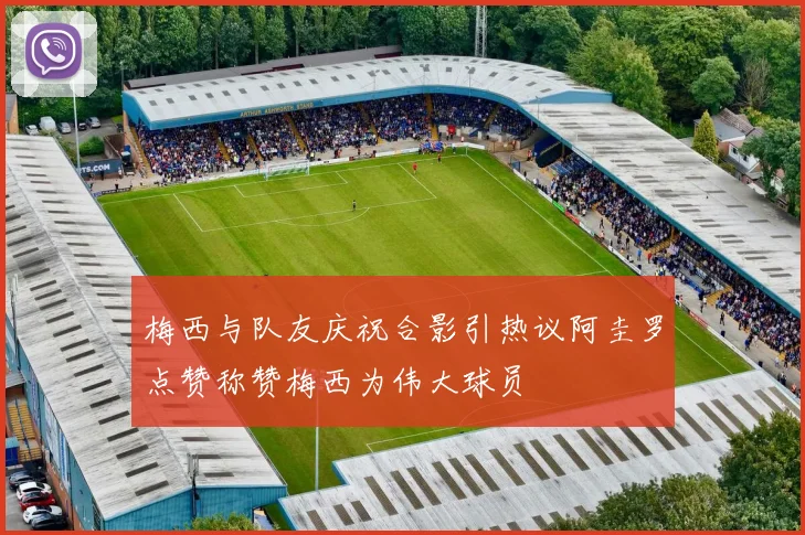 梅西与队友庆祝合影引热议阿圭罗点赞称赞梅西为伟大球员