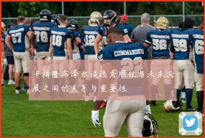 卡梅隆布泽尔谈选秀顺位与未来发展之间的关系与重要性