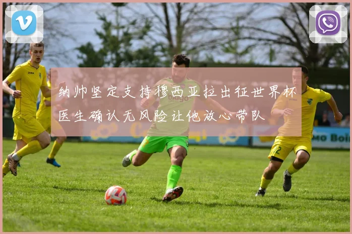 纳帅坚定支持穆西亚拉出征世界杯医生确认无风险让他放心带队