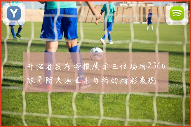 开拓者发布海报展示三位场均2366球员阿夫迪亚东与约的精彩表现