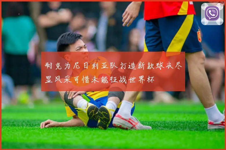 耐克为尼日利亚队打造新款球衣尽显风采可惜未能征战世界杯