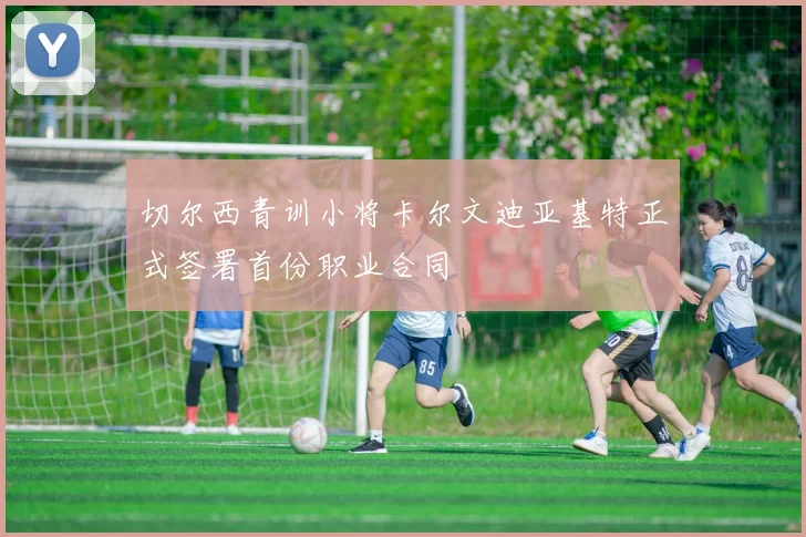 切尔西青训小将卡尔文迪亚基特正式签署首份职业合同
