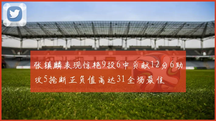 张镇麟表现惊艳9投6中贡献12分6助攻5抢断正负值高达31全场最佳