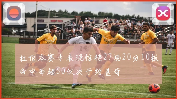 杜伦本赛季表现惊艳27场20分10板命中率超50仅次于约基奇