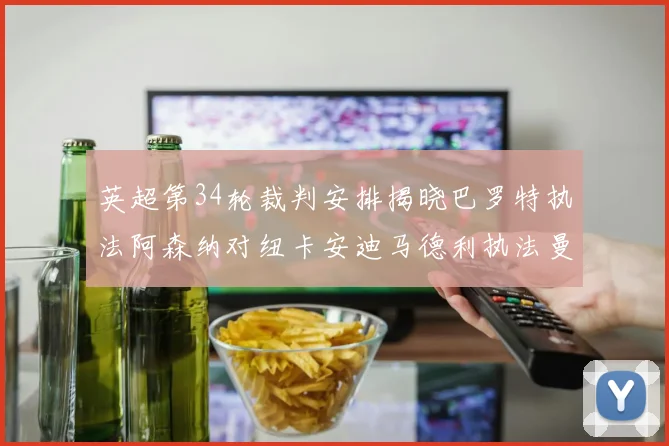 英超第34轮裁判安排揭晓巴罗特执法阿森纳对纽卡安迪马德利执法曼城赛事