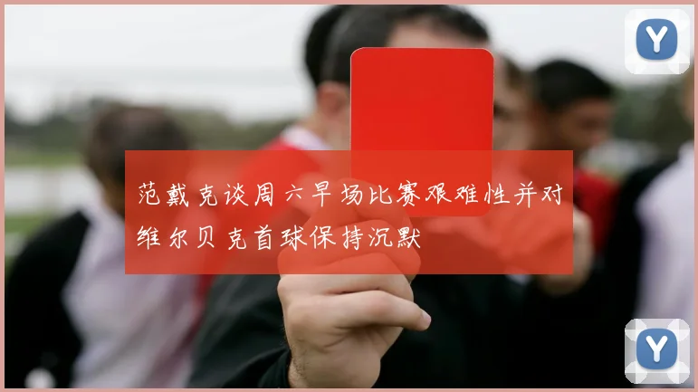 范戴克谈周六早场比赛艰难性并对维尔贝克首球保持沉默