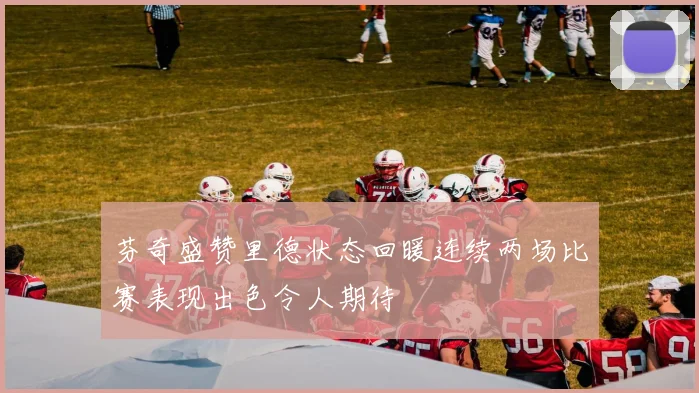 芬奇盛赞里德状态回暖连续两场比赛表现出色令人期待