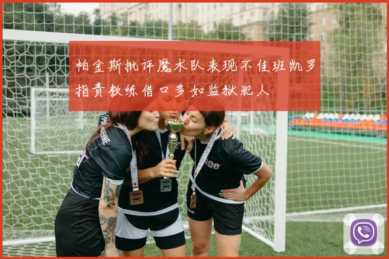帕金斯批评魔术队表现不佳班凯罗指责教练借口多如监狱犯人