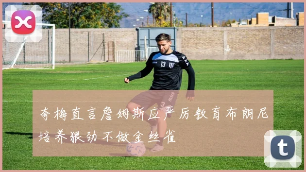 夸梅直言詹姆斯应严厉教育布朗尼培养狠劲不做金丝雀