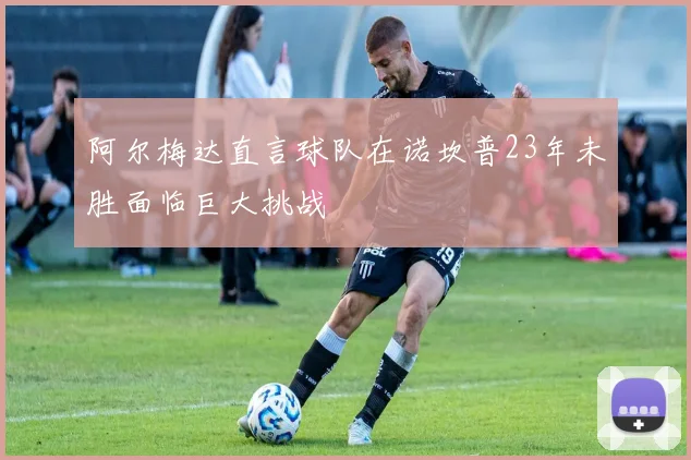 阿尔梅达直言球队在诺坎普23年未胜面临巨大挑战