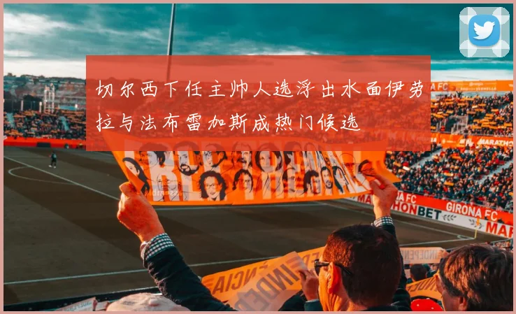 切尔西下任主帅人选浮出水面伊劳拉与法布雷加斯成热门候选