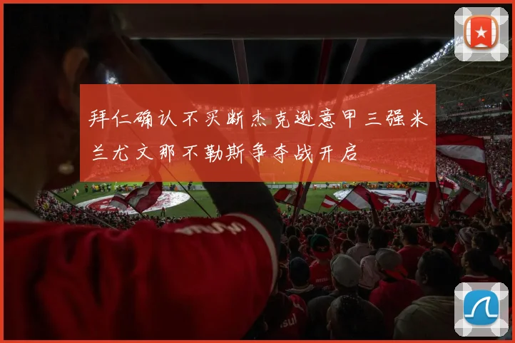 拜仁确认不买断杰克逊意甲三强米兰尤文那不勒斯争夺战开启