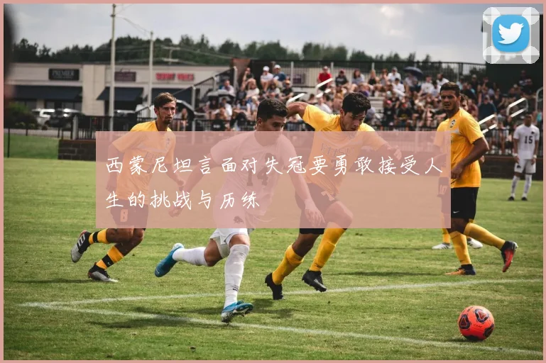 西蒙尼坦言面对失冠要勇敢接受人生的挑战与历练