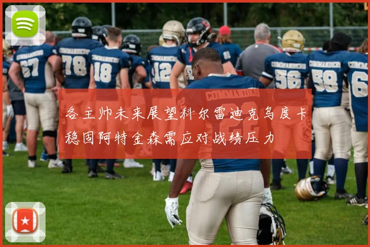 各主帅未来展望科尔雷迪克乌度卡稳固阿特金森需应对战绩压力