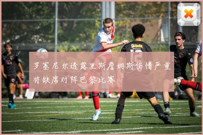 罗塞尼尔透露里斯詹姆斯伤情严重将缺席对阵巴黎比赛