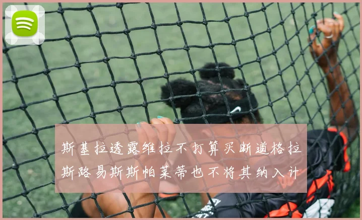 斯基拉透露维拉不打算买断道格拉斯路易斯斯帕莱蒂也不将其纳入计划