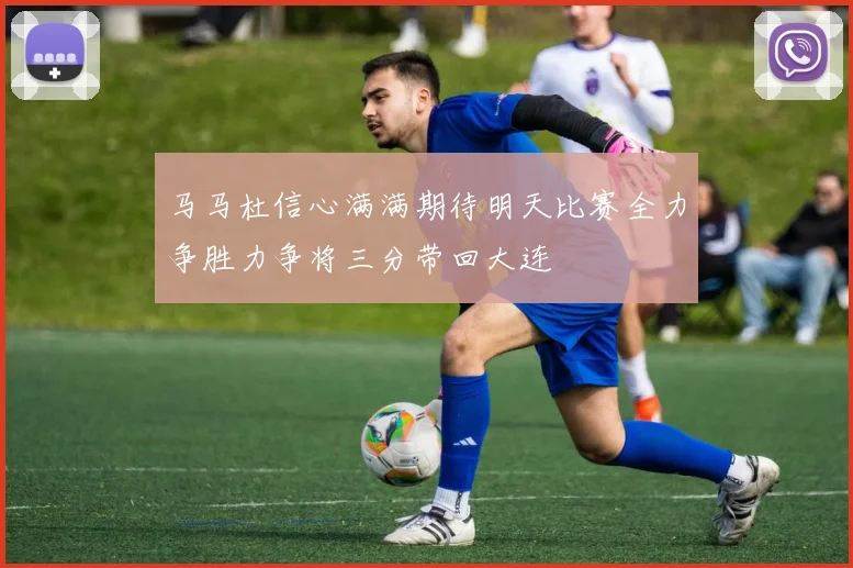 马马杜信心满满期待明天比赛全力争胜力争将三分带回大连