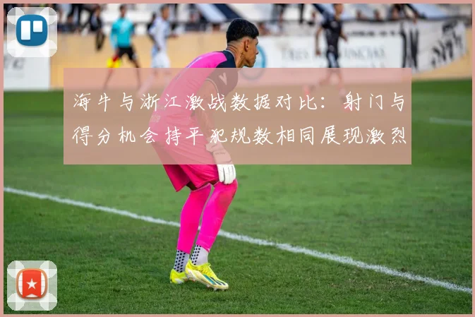 海牛与浙江激战数据对比：射门与得分机会持平犯规数相同展现激烈竞争