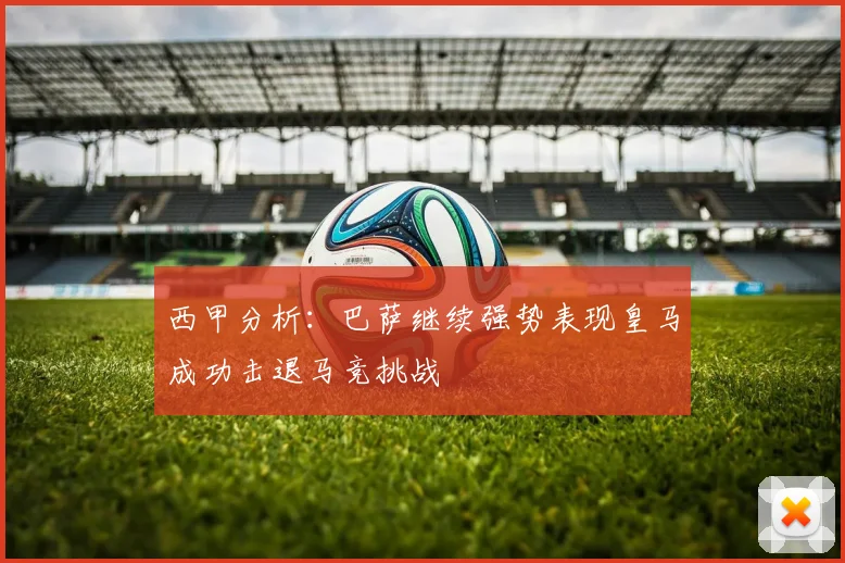 西甲分析：巴萨继续强势表现皇马成功击退马竞挑战