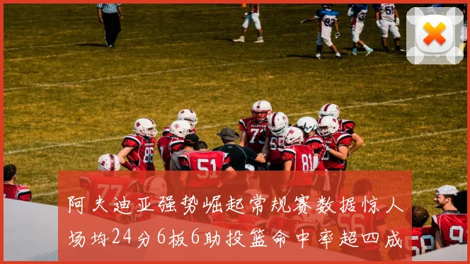 阿夫迪亚强势崛起常规赛数据惊人场均24分6板6助投篮命中率超四成